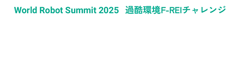 World Robot Summit 2025 過酷環境F-REIチャレンジ「プラント災害チャレンジ」